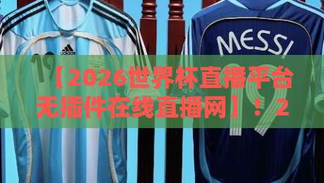 【2026世界杯直播平台无插件在线直播网】！2026世界杯直播平台无插件在线直播网，球迷必备观赛指南