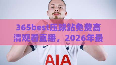 365best压球站免费高清观看直播，2026年最全观赛指南！