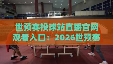 世预赛投球站直播官网观看入口：2026世预赛最全观赛攻略（世预赛投球站直播官网观看入口）