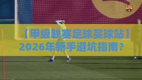 【甲级联赛足球买球站】2026年新手避坑指南？你得看看这些门道