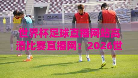 世界杯足球直播网站高清比赛直播网：2026世界杯（世界杯足球直播网站）观赛新姿势！