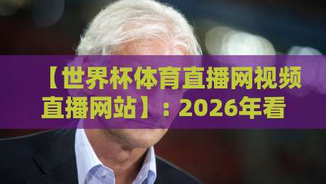 【世界杯体育直播网视频直播网站】: 2026年看球，你选对平台了吗？