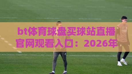 bt体育球盘买球站直播官网观看入口:2026年最新观赛指南与入口解析 bt体育球盘买球站直播官网观看入口:2026年最新观赛指南与入口解析