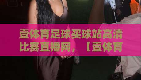 壹体育足球买球站高清比赛直播网,【壹体育足球买球站高清比赛直播网】2026年观赛新体验
