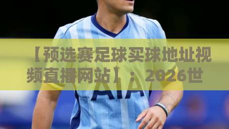 【预选赛足球买球地址视频直播网站】:2026世预赛观赛指南,这些平台别错过!