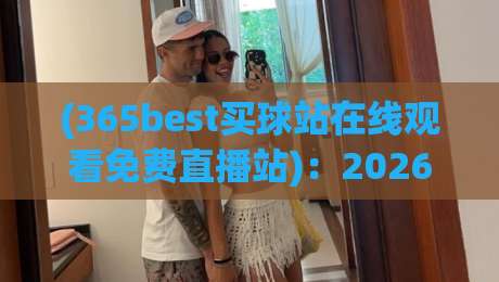 (365best买球站在线观看免费直播站)：2026年体育迷必备的观赛新选择