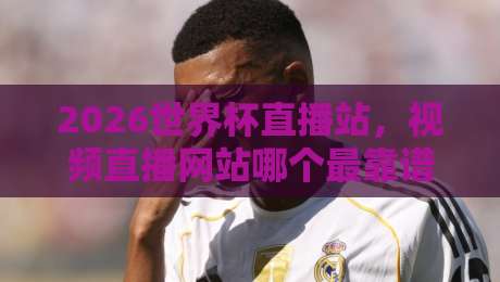 2026世界杯直播站，视频直播网站哪个最靠谱？