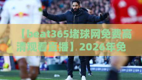 【beat365堵球网免费高清观看直播】2026年免费看球赛的终极攻略