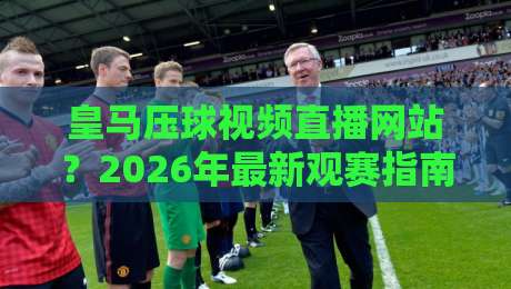 皇马压球视频直播网站？2026年最新观赛指南（皇马压球视频直播网站）