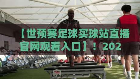 【世预赛足球买球站直播官网观看入口】！2026世预赛观赛全攻略（附安全入口）