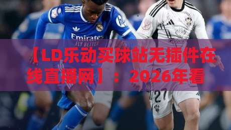 【LD乐动买球站无插件在线直播网】：2026年看球新姿势，无插件流畅体验全面解析