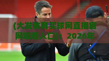 (大发体育买球网直播官网观看入口)：2026年体育赛事观赛新选择？