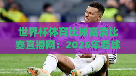 世界杯体育比球高清比赛直播网：2026年看球新姿势，你get了吗？