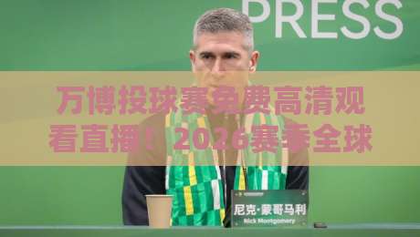 万博投球赛免费高清观看直播！2026赛季全球顶级赛事一网打尽