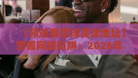 【预选赛足球买球地址】警惕网络陷阱：2026年观赛指南与安全直播选择