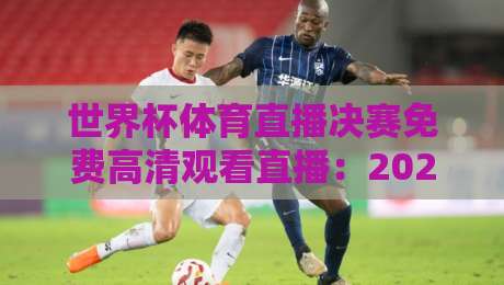 世界杯体育直播决赛免费高清观看直播:2026终极观赛指南 世界杯体育直播决赛免费高清观看直播:2026终极观赛指南