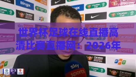 世界杯足球在线直播高清比赛直播网：2026年观赛新姿势，你get了吗？(世界杯足球在线直播)