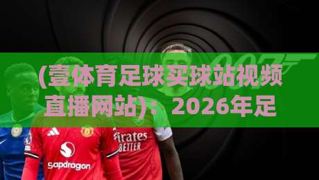 (壹体育足球买球站视频直播网站)：2026年足球迷都在用的直播平台？