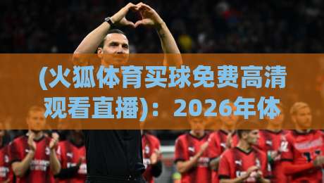 (火狐体育买球免费高清观看直播)：2026年体育迷的观赛新选择，这些细节你得知道！