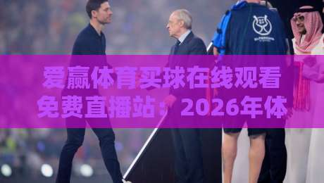爱赢体育买球在线观看免费直播站：2026年体育迷必看的五大理由