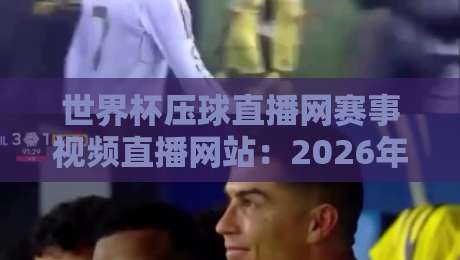 世界杯压球直播网赛事视频直播网站：2026年球迷观赛终极指南