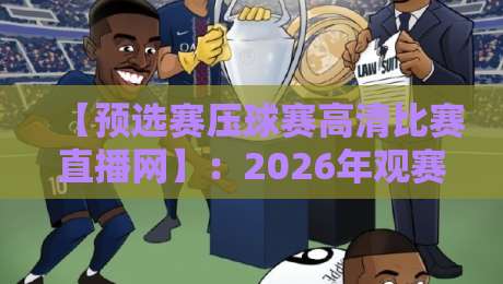 【预选赛压球赛高清比赛直播网】：2026年观赛避坑指南，资深球迷都在用的高画质平台全揭秘