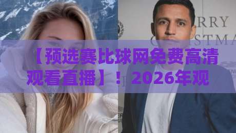【预选赛比球网免费高清观看直播】！2026年观赛神器，高清免费不卡顿全攻略
