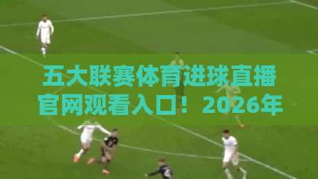 五大联赛体育进球直播官网观看入口！2026年全网最全：英超西甲德甲意甲法甲免费高清直播入口大揭秘