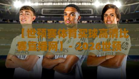 【世预赛体育买球高清比赛直播网】- 2026世预赛观赛指南，这些平台让你零延迟看球！