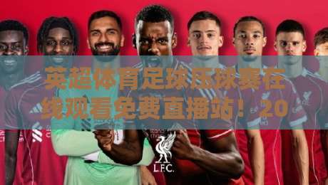英超体育足球压球赛在线观看免费直播站！2026赛季超全观赛指南