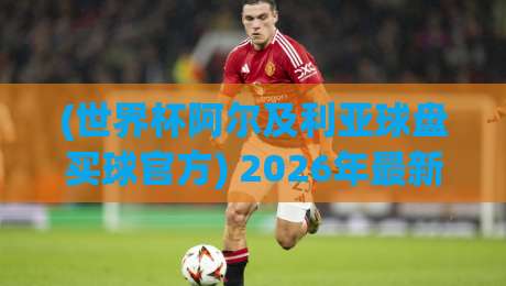 (世界杯阿尔及利亚球盘买球官方) 2026年最新动态与实用指南