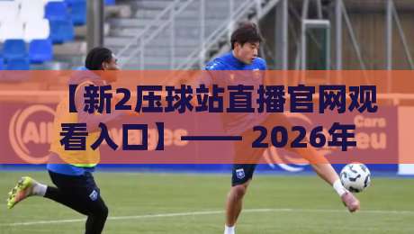 【新2压球站直播官网观看入口】—— 2026年最新指南与实用技巧