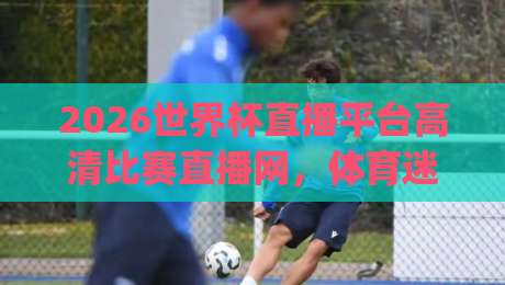 2026世界杯直播平台高清比赛直播网,体育迷的观赛新选择?(2026世界杯直播平台高清比赛直播网)