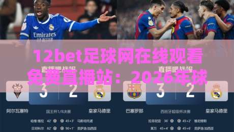12bet足球网在线观看免费直播站:2026年球迷必备的观赛指南