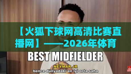 【火狐下球网高清比赛直播网】——2026年体育迷的终极观赛指南 【火狐下球网高清比赛直播网】——2026年体育迷的终极观赛指南