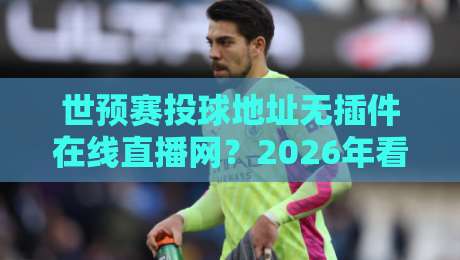 世预赛投球地址无插件在线直播网？2026年看球别走弯路（附实测）