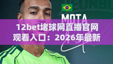 12bet堵球网直播官网观看入口：2026年最新观赛指南与实用技巧
