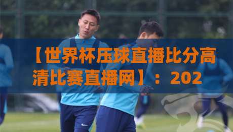 【世界杯压球直播比分高清比赛直播网】:2026年观赛神器,老球迷亲测靠谱平台(世界杯压球直播比分高清比赛直播网) 【世界杯压球直播比分高清比赛直播网】:2026年观赛神器,老球迷亲测靠谱平台(世界杯压球直播比分高清比赛直播网)