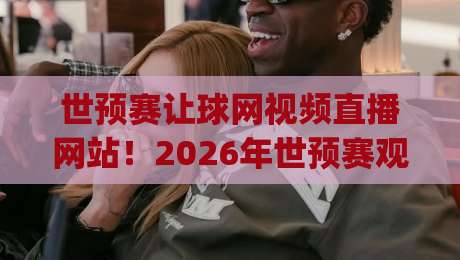 世预赛让球网视频直播网站!2026年世预赛观赛指南,盘口解读与高清直播平台推荐(世预赛让球网)附实测网址