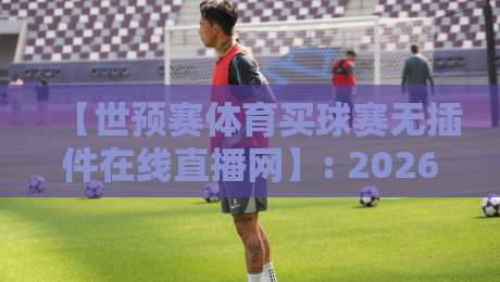 【世预赛体育买球赛无插件在线直播网】: 2026观赛新姿势,高清不卡顿!