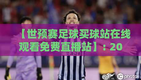 【世预赛足球买球站在线观看免费直播站】: 2026年球迷必知的5个观赛渠道与避坑指南