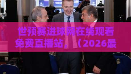 世预赛进球网在线观看免费直播站，（2026最新观赛指南）【世预赛进球网在线观看免费直播站】