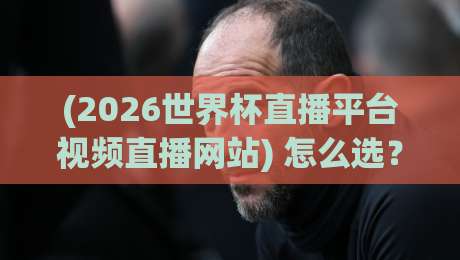 (2026世界杯直播平台视频直播网站) 怎么选?盘点5个靠谱渠道 (2026世界杯直播平台视频直播网站) 怎么选?盘点5个靠谱渠道