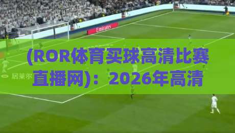(ROR体育买球高清比赛直播网):2026年高清观赛新体验,你还在纠结啥?