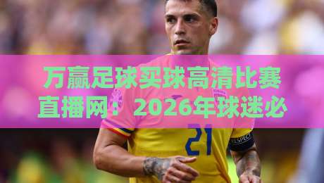 万赢足球买球高清比赛直播网:2026年球迷必备的高清观赛神器