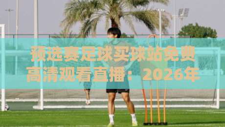 预选赛足球买球站免费高清观看直播:2026年最新平台推荐与观赛指南