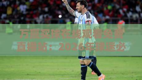 万赢买球在线观看免费直播站:2026年球迷必备的观赛新姿势