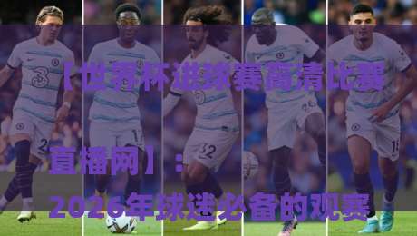 【世界杯进球赛高清比赛直播网】：
2026年球迷必备的观赛神器与隐藏玩法