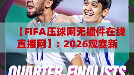 【FIFA压球网无插件在线直播网】: 2026观赛新姿势，告别卡顿与广告困扰！