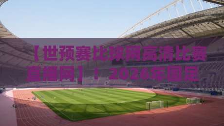 【世预赛比球网高清比赛直播网】!2026年国足世预赛观看指南 【世预赛比球网高清比赛直播网】!2026年国足世预赛观看指南